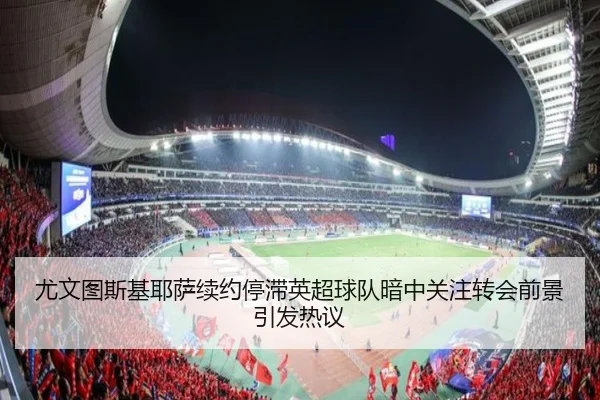 尤文图斯基耶萨续约停滞英超球队暗中关注转会前景引发热议