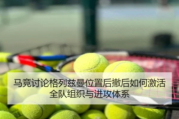 马竞讨论格列兹曼位置后撤后如何激活全队组织与进攻体系