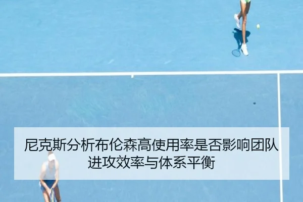 尼克斯分析布伦森高使用率是否影响团队进攻效率与体系平衡
