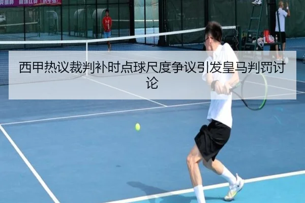 西甲热议裁判补时点球尺度争议引发皇马判罚讨论